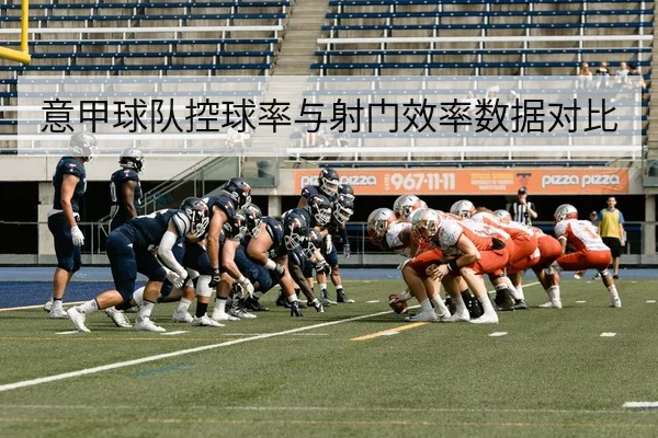 意甲球队控球率与射门效率数据对比