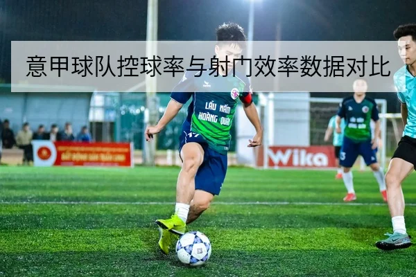 意甲球队控球率与射门效率数据对比